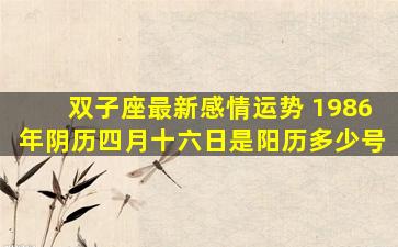 双子座最新感情运势 1986年阴历四月十六日是阳历多少号